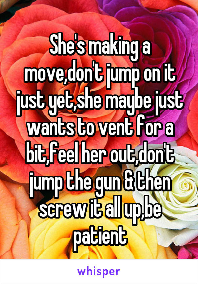 She's making a move,don't jump on it just yet,she maybe just wants to vent for a bit,feel her out,don't jump the gun & then screw it all up,be patient