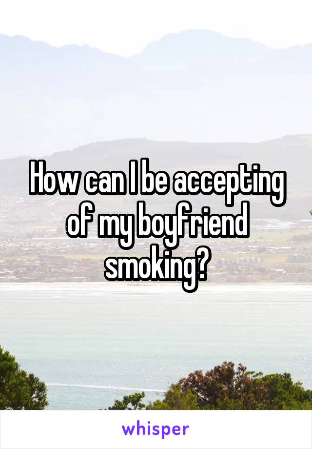 How can I be accepting of my boyfriend smoking?