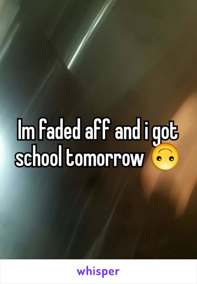 Im faded aff and i got school tomorrow 🙃