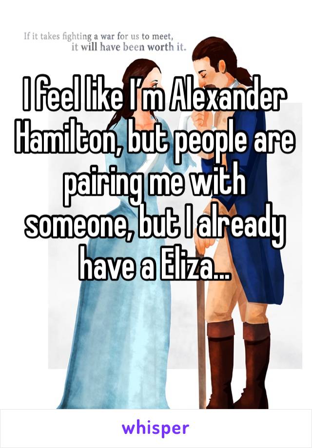 I feel like I’m Alexander Hamilton, but people are pairing me with someone, but I already have a Eliza...