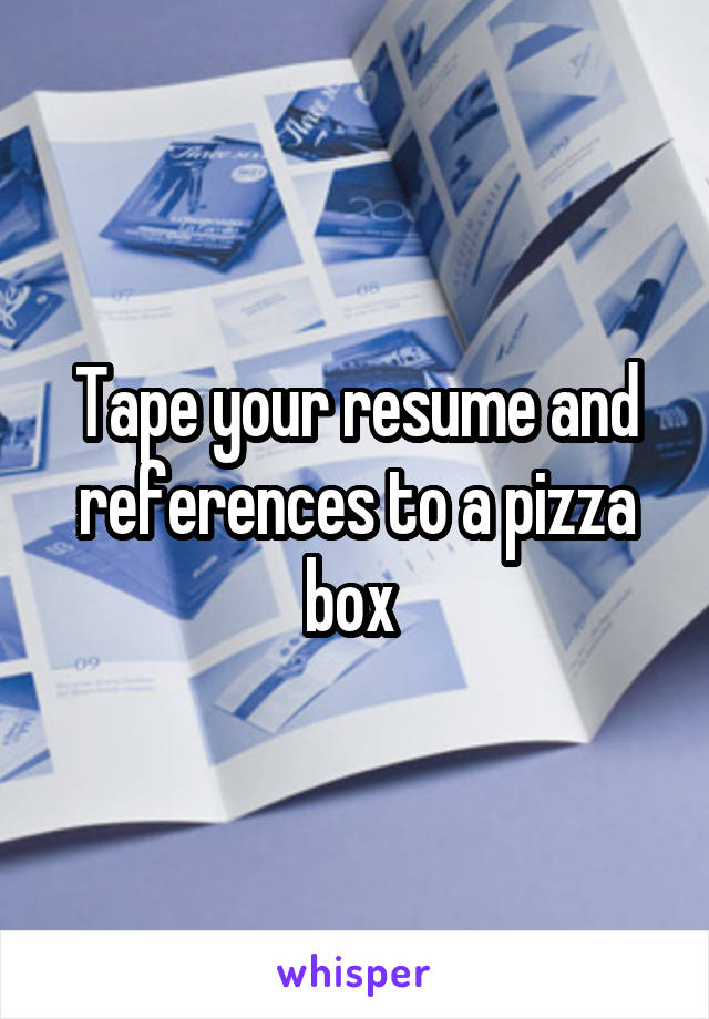 Tape your resume and references to a pizza box 