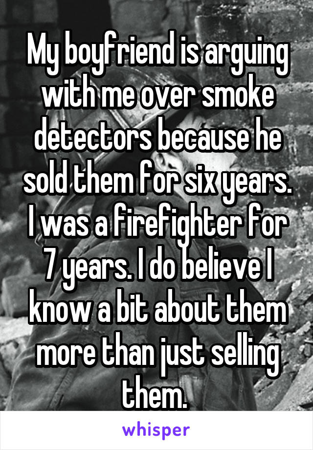 My boyfriend is arguing with me over smoke detectors because he sold them for six years. I was a firefighter for 7 years. I do believe I know a bit about them more than just selling them. 