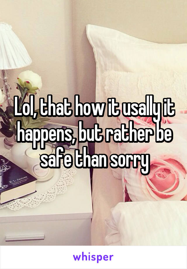 Lol, that how it usally it happens, but rather be safe than sorry