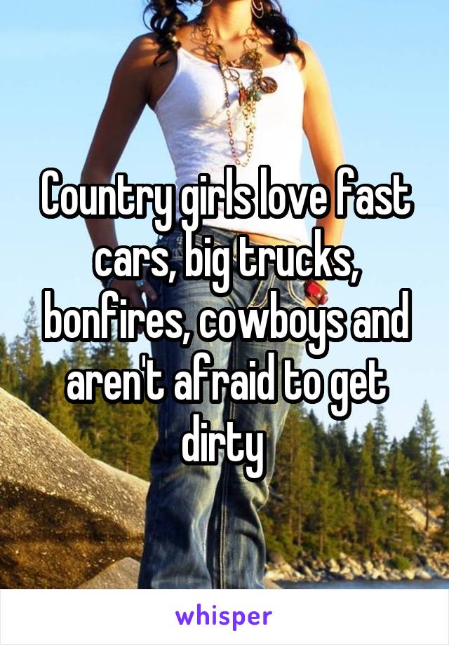 Country girls love fast cars, big trucks, bonfires, cowboys and aren't afraid to get dirty 