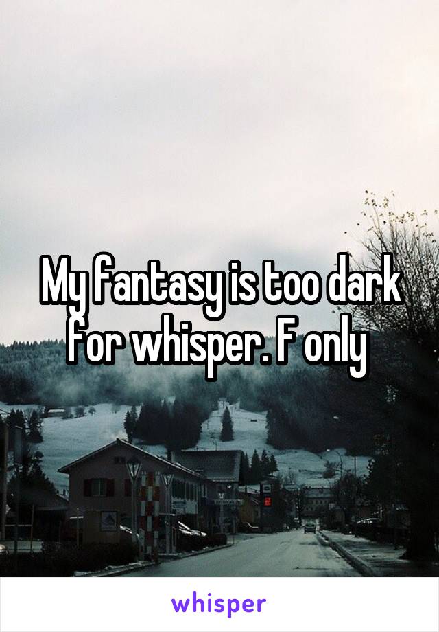 My fantasy is too dark for whisper. F only 
