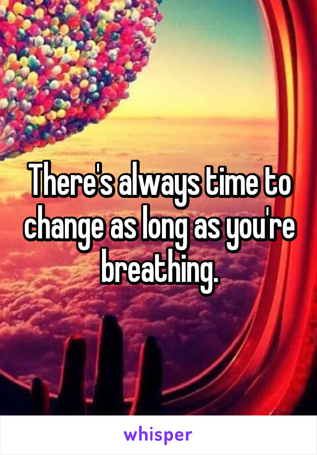 There's always time to change as long as you're breathing.
