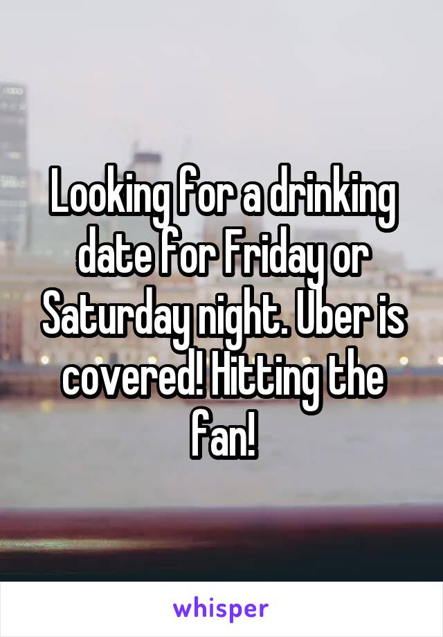 Looking for a drinking date for Friday or Saturday night. Uber is covered! Hitting the fan!