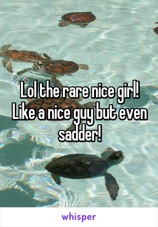 Lol the rare nice girl! Like a nice guy but even sadder!
