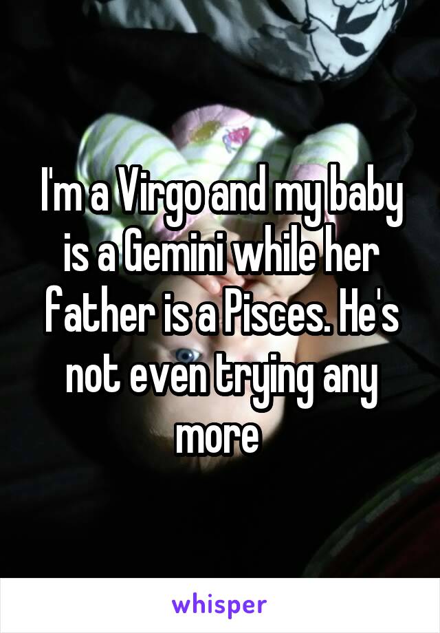 I'm a Virgo and my baby is a Gemini while her father is a Pisces. He's not even trying any more 