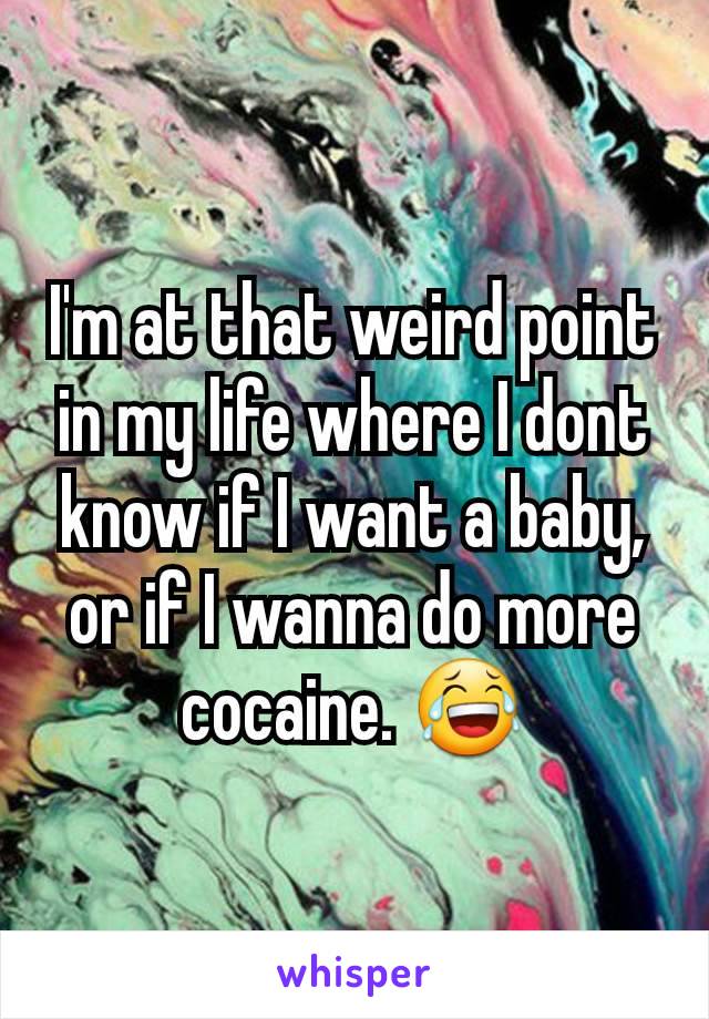 I'm at that weird point in my life where I dont know if I want a baby, or if I wanna do more cocaine. 😂