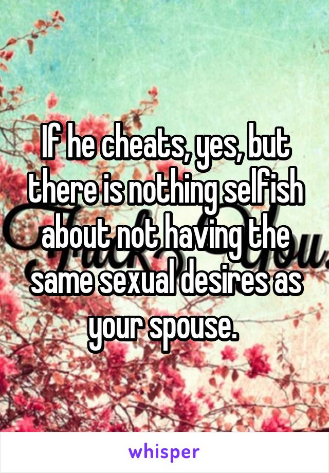 If he cheats, yes, but there is nothing selfish about not having the same sexual desires as your spouse. 