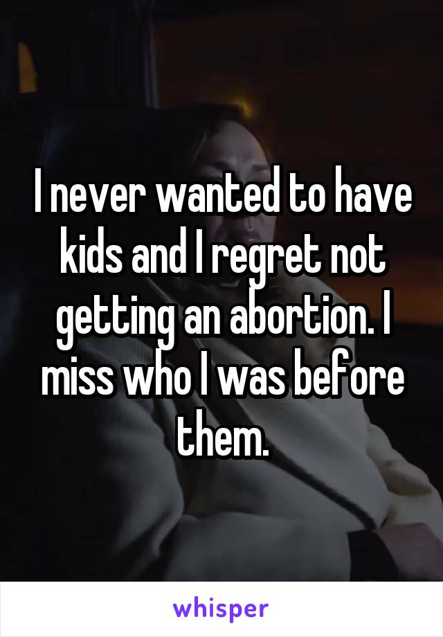 I never wanted to have kids and I regret not getting an abortion. I miss who I was before them.