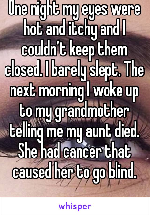 One night my eyes were hot and itchy and I couldn’t keep them closed. I barely slept. The next morning I woke up to my grandmother telling me my aunt died. She had cancer that caused her to go blind.