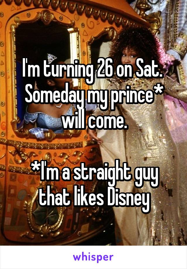 I'm turning 26 on Sat. 
Someday my prince* will come.

*I'm a straight guy that likes Disney