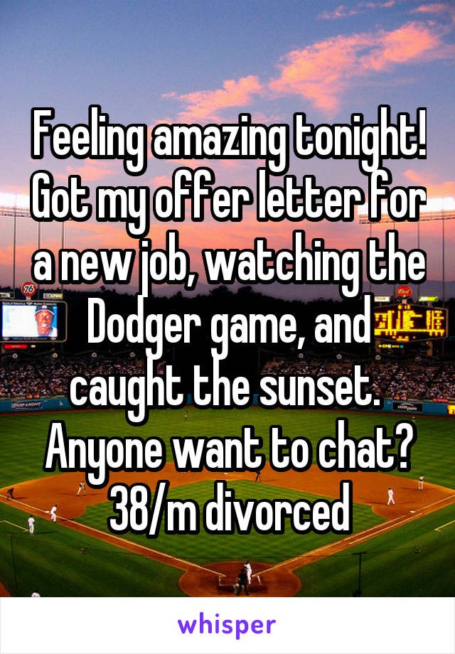 Feeling amazing tonight! Got my offer letter for a new job, watching the Dodger game, and caught the sunset. 
Anyone want to chat?
38/m divorced