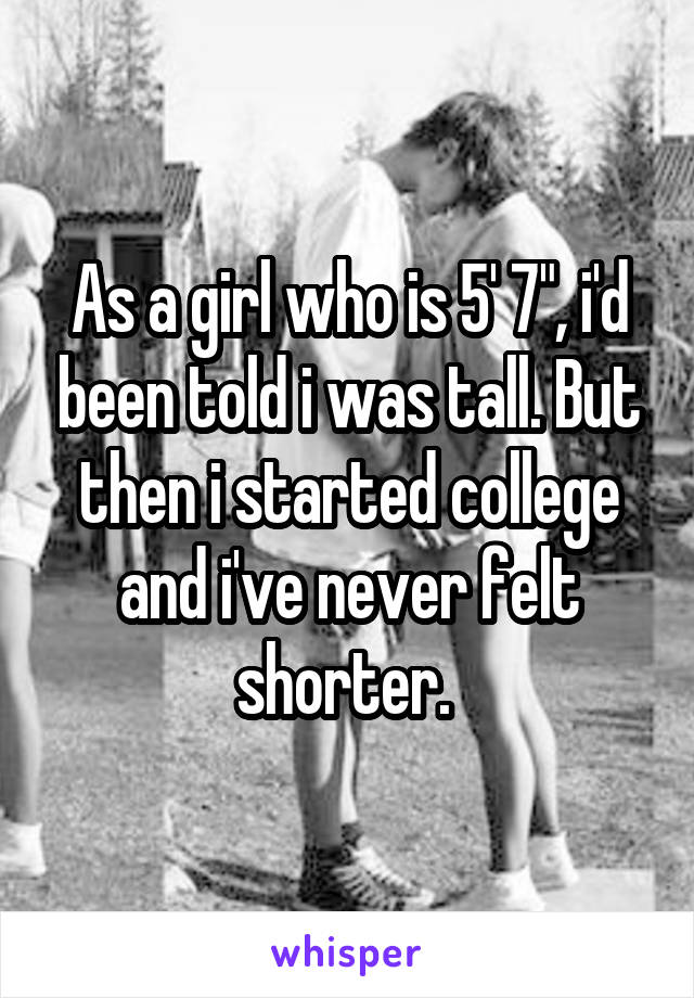 As a girl who is 5' 7", i'd been told i was tall. But then i started college and i've never felt shorter. 