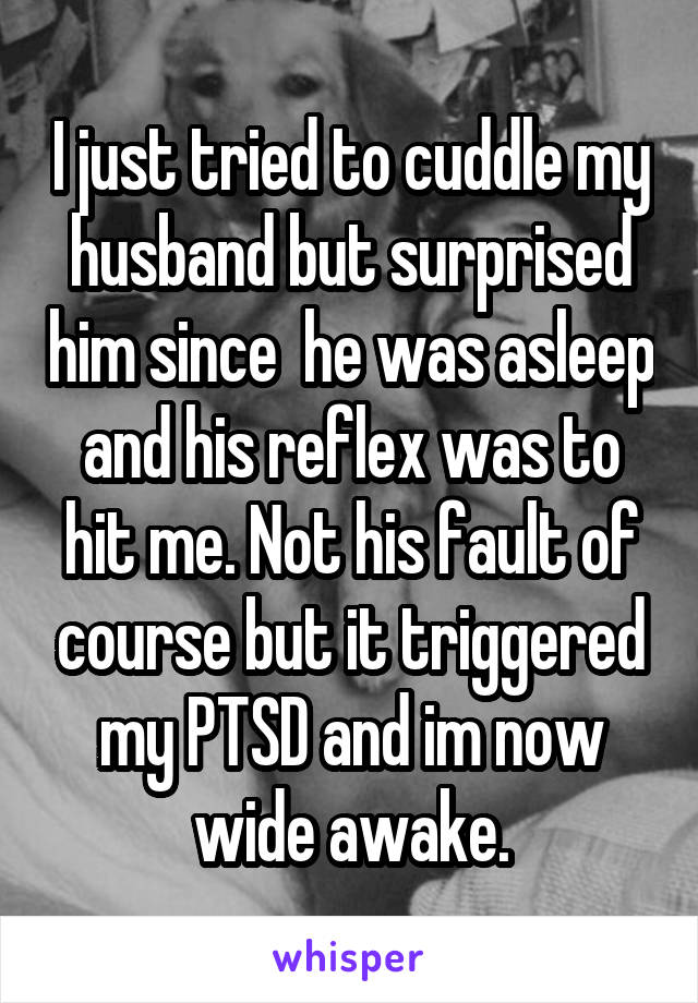 I just tried to cuddle my husband but surprised him since  he was asleep and his reflex was to hit me. Not his fault of course but it triggered my PTSD and im now wide awake.