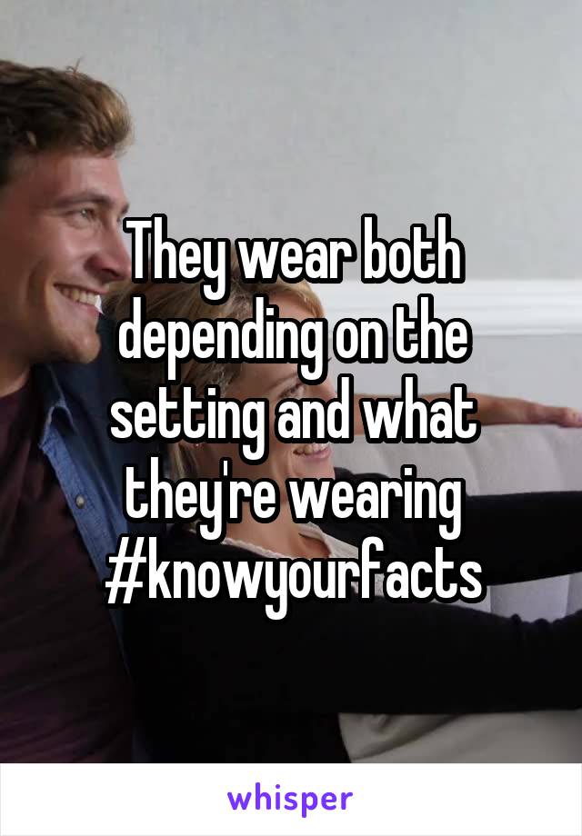 They wear both depending on the setting and what they're wearing #knowyourfacts