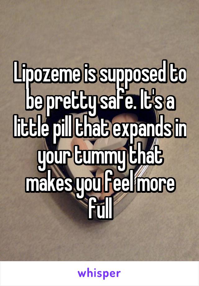 Lipozeme is supposed to be pretty safe. It's a little pill that expands in your tummy that makes you feel more full