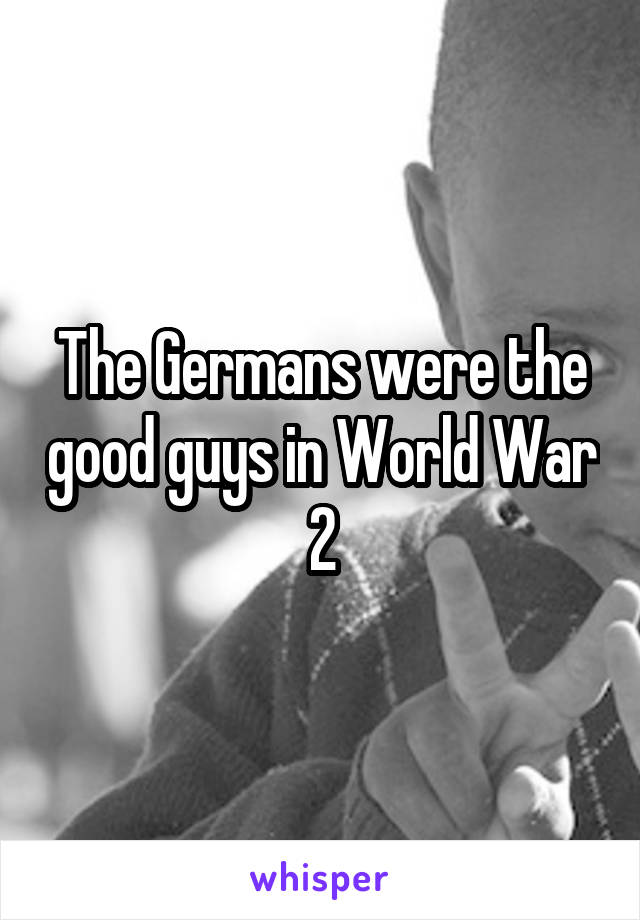 The Germans were the good guys in World War 2