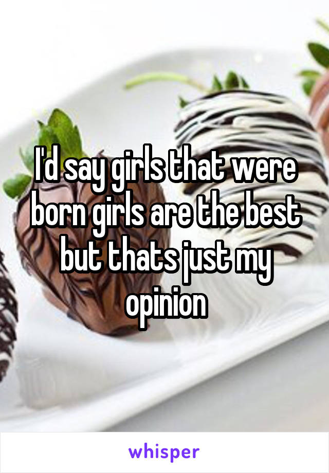I'd say girls that were born girls are the best but thats just my opinion