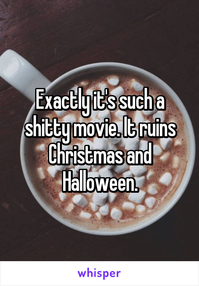 Exactly it's such a shitty movie. It ruins Christmas and Halloween.