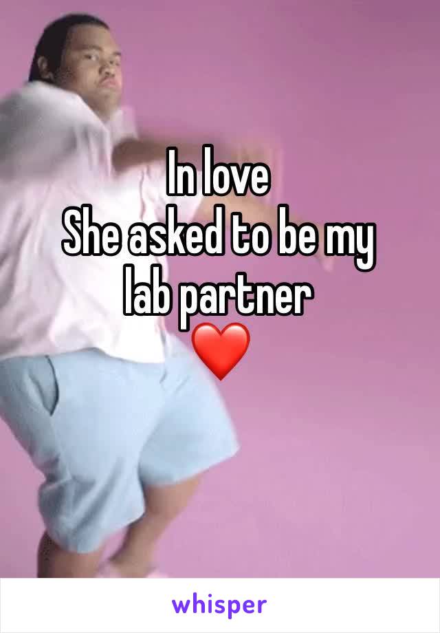 In love
She asked to be my lab partner 
❤️