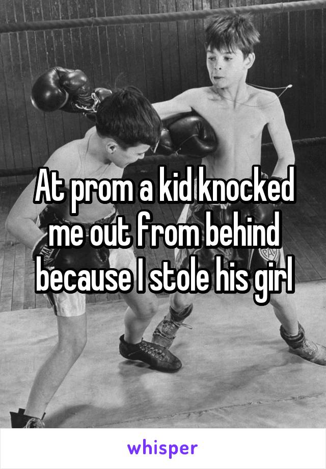 At prom a kid knocked me out from behind because I stole his girl