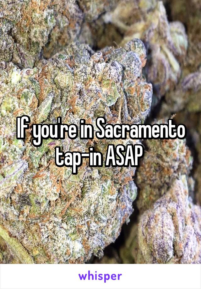 If you're in Sacramento tap-in ASAP 