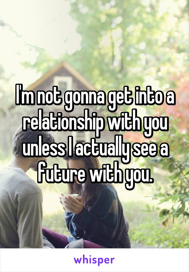 I'm not gonna get into a relationship with you unless I actually see a future with you.
