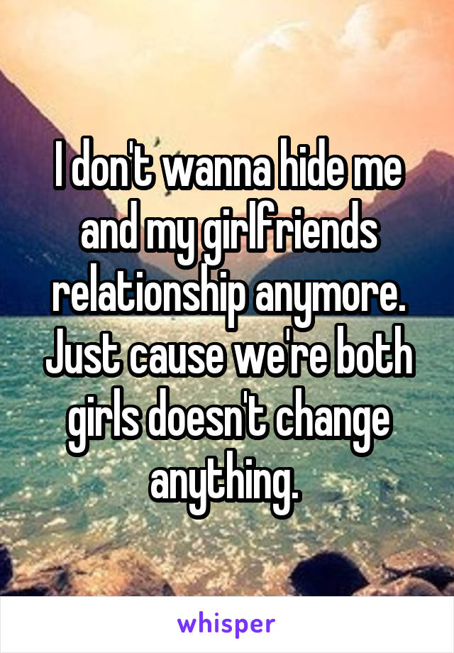 I don't wanna hide me and my girlfriends relationship anymore. Just cause we're both girls doesn't change anything. 