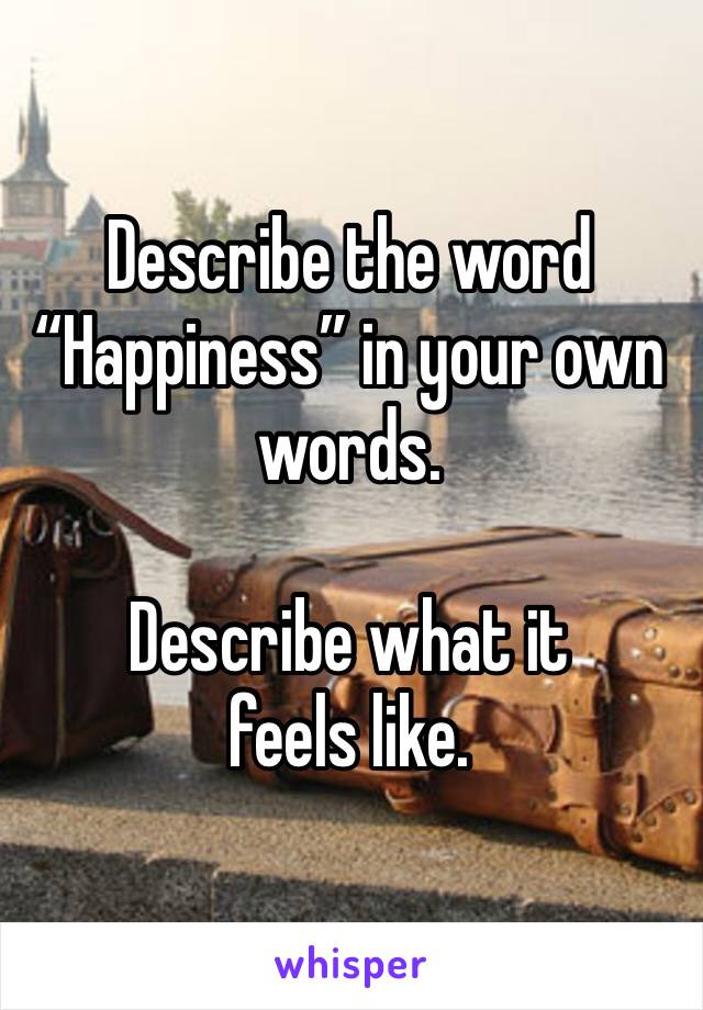 Describe the word “Happiness” in your own words.

Describe what it feels like.