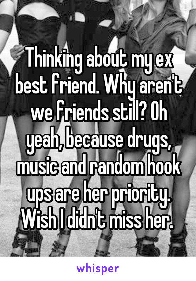 Thinking about my ex best friend. Why aren't we friends still? Oh yeah, because drugs, music and random hook ups are her priority. Wish I didn't miss her. 