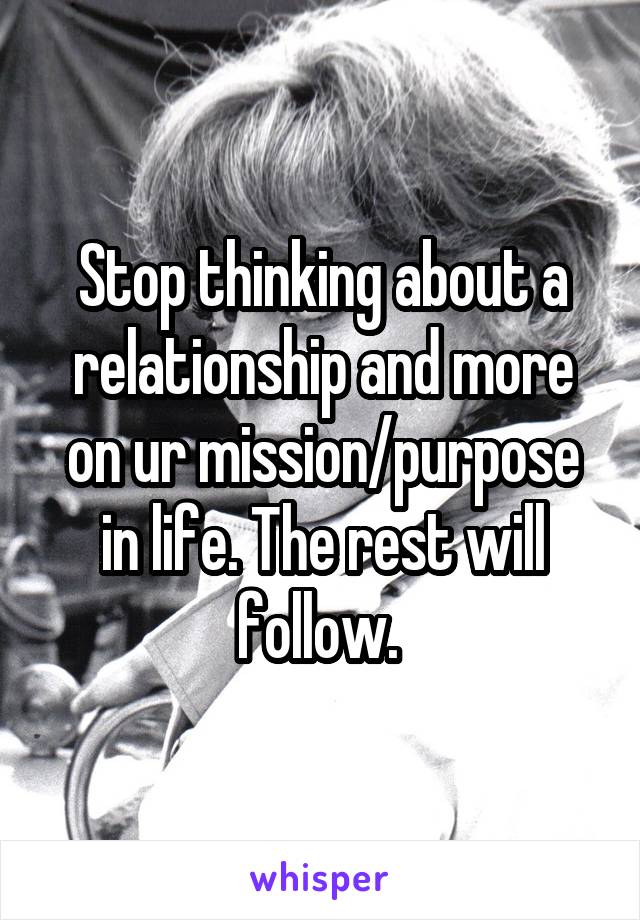 Stop thinking about a relationship and more on ur mission/purpose in life. The rest will follow. 