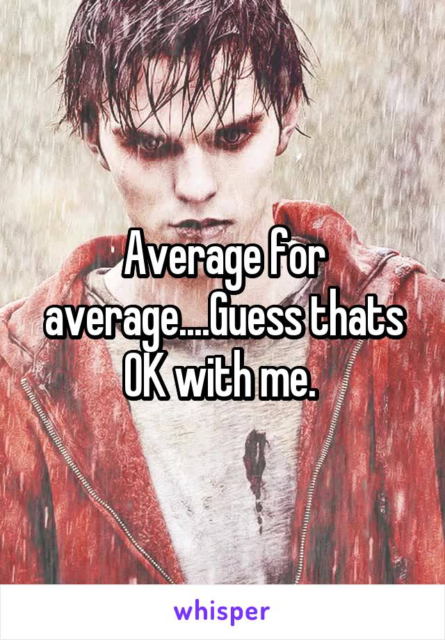Average for average....Guess thats OK with me. 