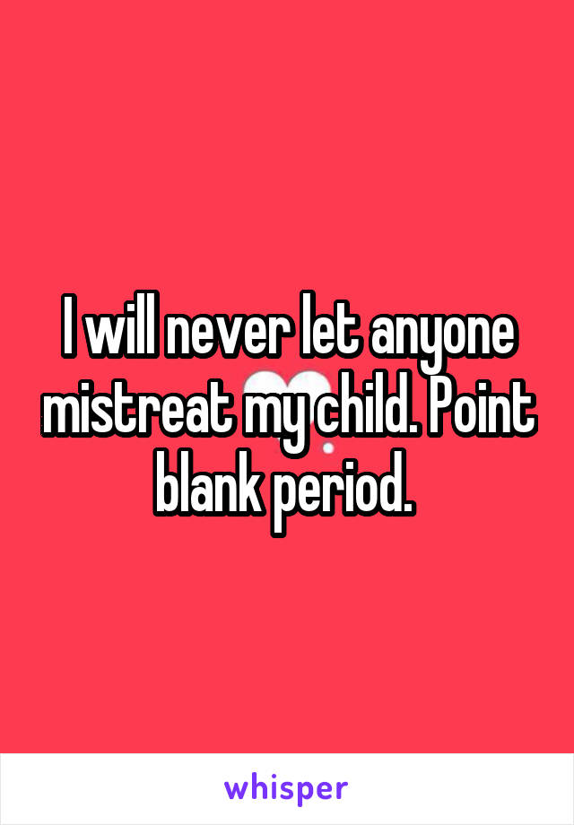 I will never let anyone mistreat my child. Point blank period. 