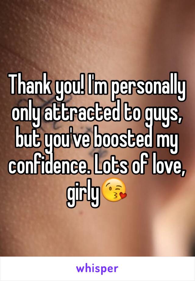 Thank you! I'm personally only attracted to guys, but you've boosted my confidence. Lots of love, girly😘