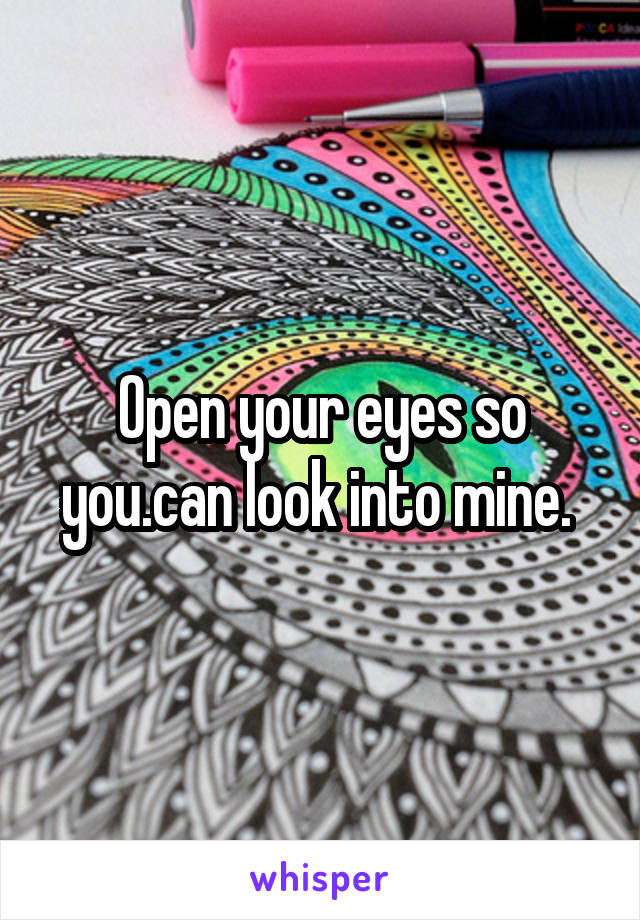 Open your eyes so you.can look into mine. 