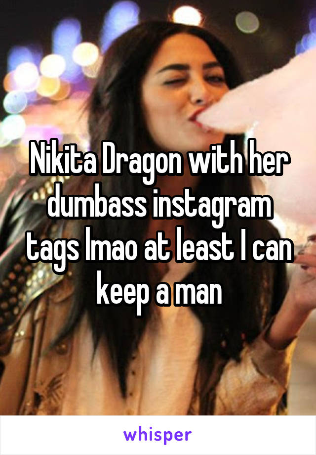 Nikita Dragon with her dumbass instagram tags lmao at least I can keep a man