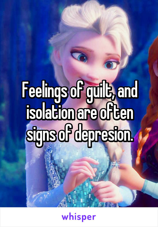Feelings of guilt, and isolation are often signs of depresion.