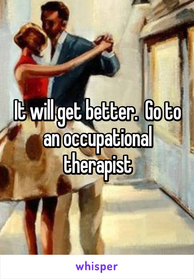It will get better.  Go to an occupational therapist