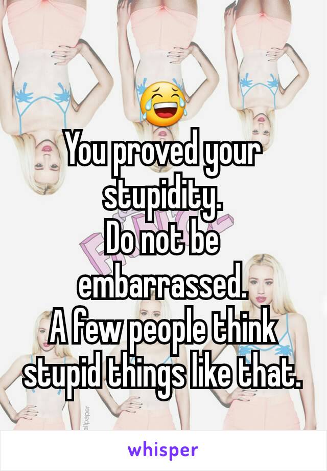 😂
You proved your stupidity.
Do not be embarrassed.
A few people think stupid things like that.