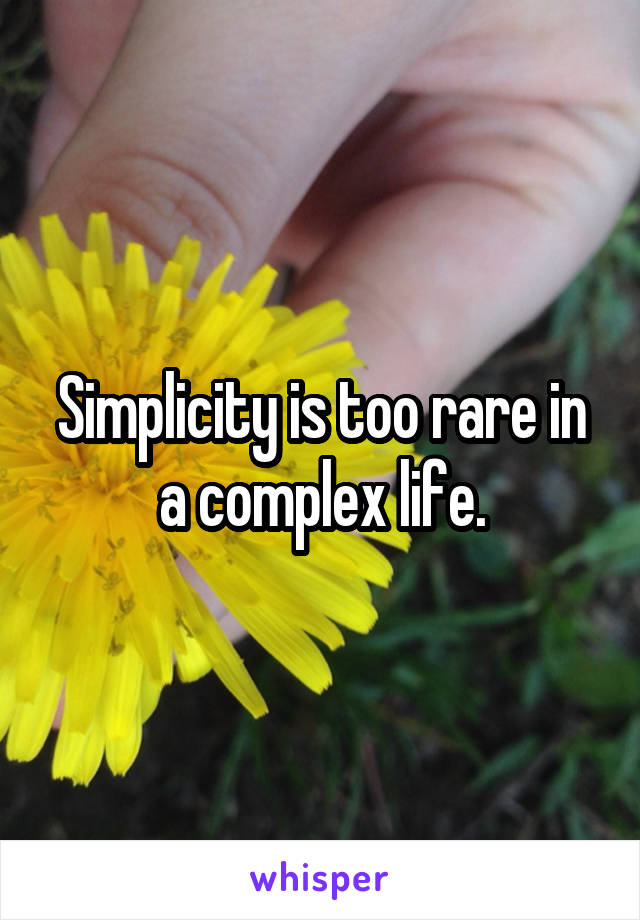 Simplicity is too rare in a complex life.