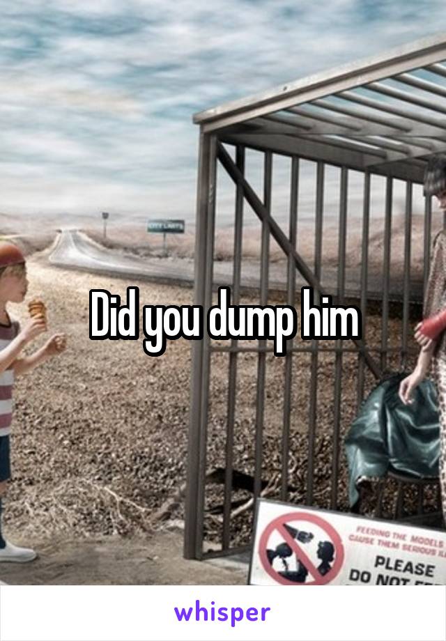 Did you dump him