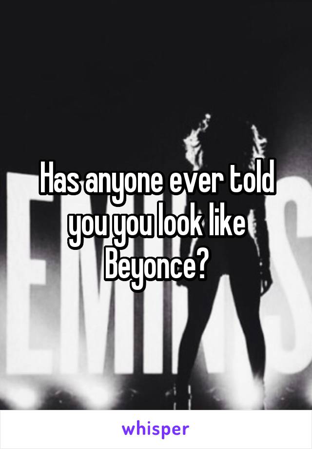 Has anyone ever told you you look like Beyonce?