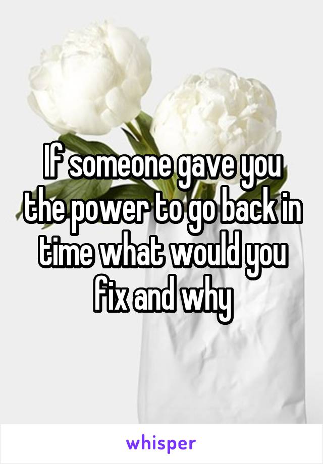 If someone gave you the power to go back in time what would you fix and why