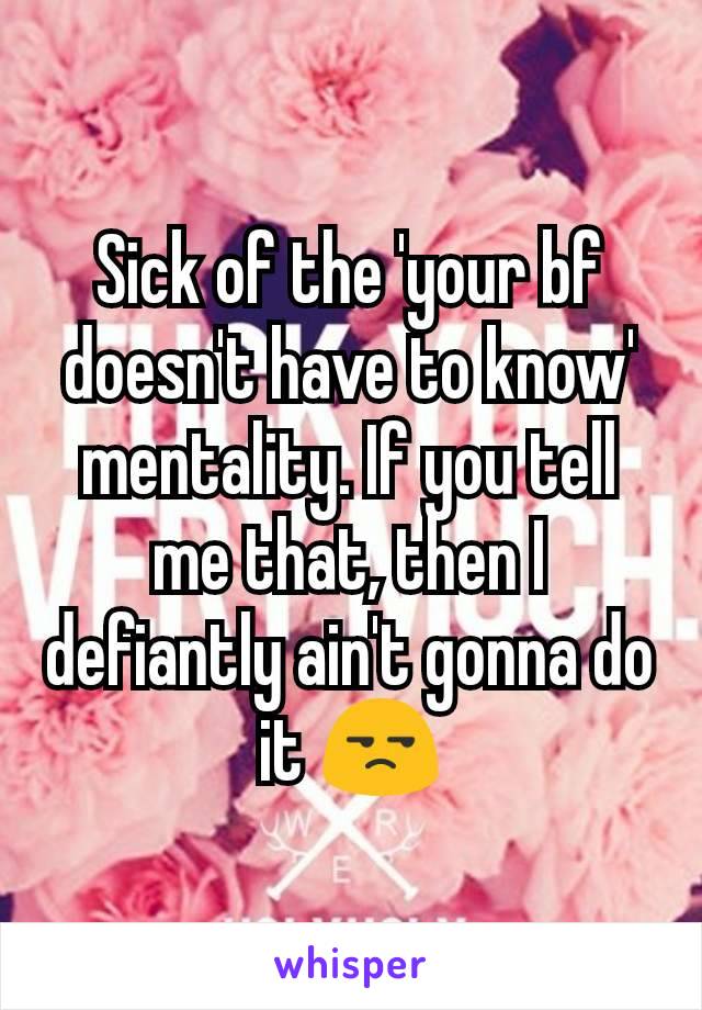 Sick of the 'your bf doesn't have to know' mentality. If you tell me that, then I defiantly ain't gonna do it 😒
