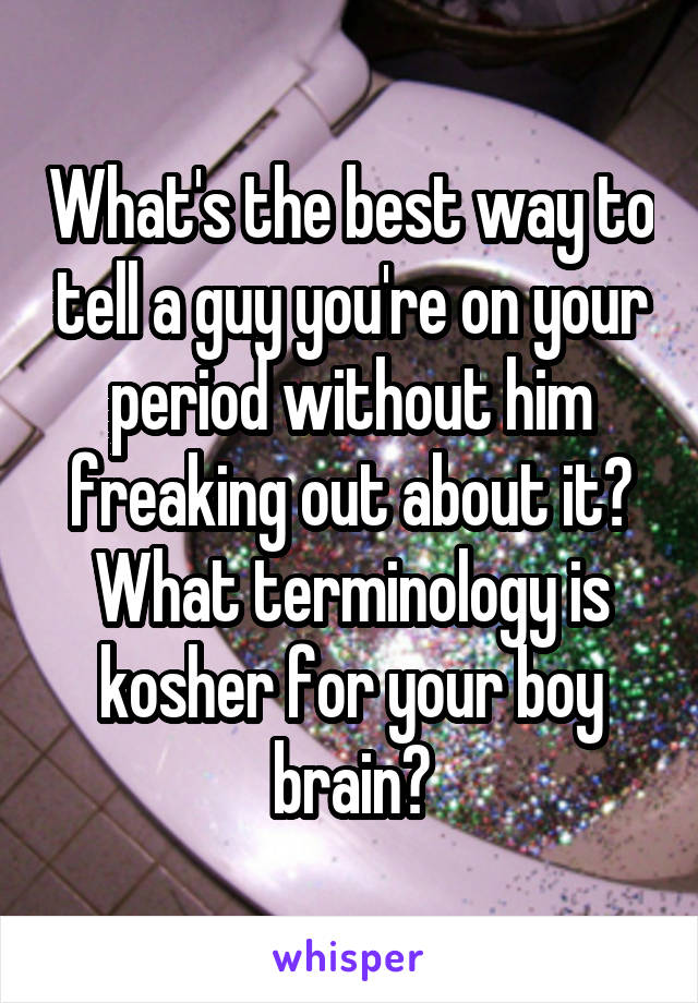 What's the best way to tell a guy you're on your period without him freaking out about it? What terminology is kosher for your boy brain?