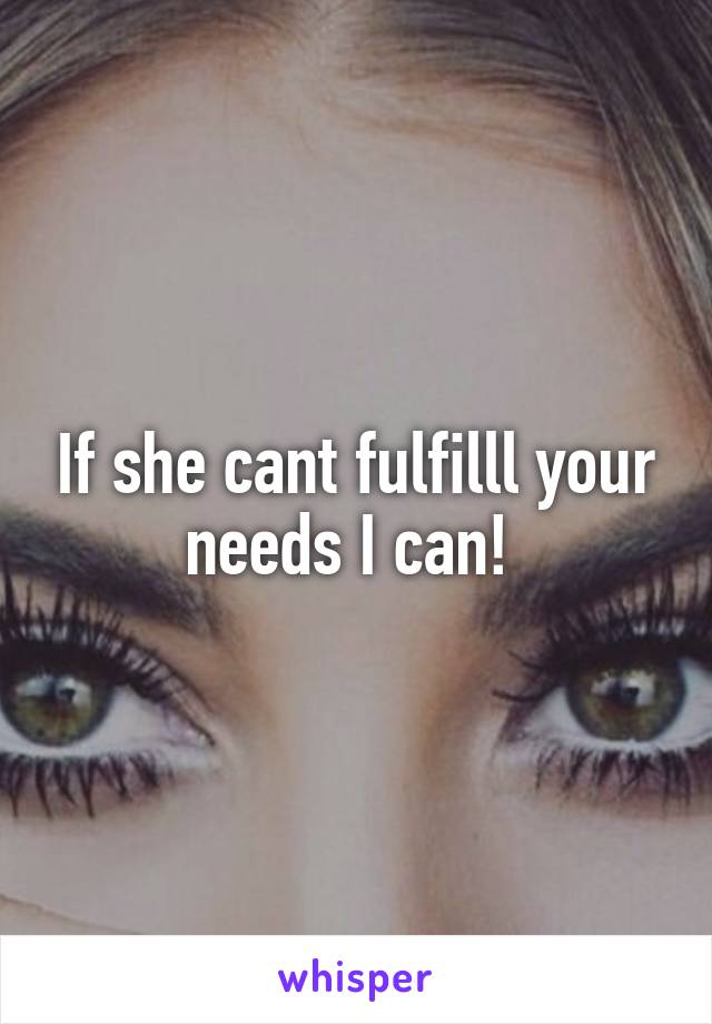If she cant fulfilll your needs I can! 
