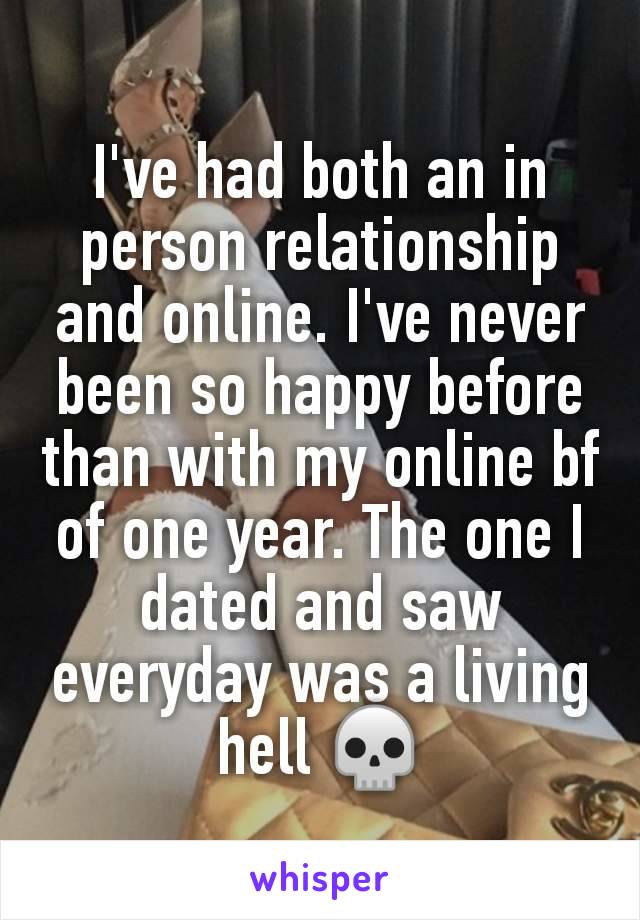 I've had both an in person relationship and online. I've never been so happy before than with my online bf of one year. The one I dated and saw everyday was a living hell 💀